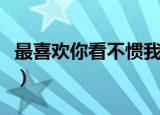 最喜欢你看不惯我又干不掉的样子（最喜欢你）