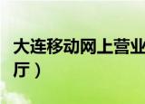 大连移动网上营业厅官网（大连移动网上营业厅）