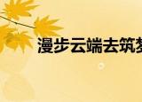 漫步云端去筑梦（漫步云端主题曲）