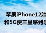  苹果iPhone12胜过银河但廉价的可折叠手机和5G使三星感到乐观