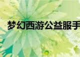 梦幻西游公益服手机版（梦幻西游公开号）