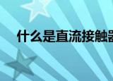 什么是直流接触器（直流接触器的解释）