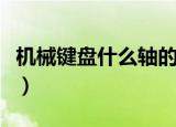 机械键盘什么轴的比较好（机械键盘什么轴好）