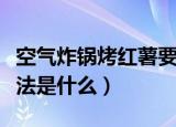 空气炸锅烤红薯要多少温度和时间（具体的做法是什么）
