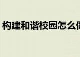 构建和谐校园怎么做（构建和谐校园的方法）