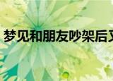 梦见和朋友吵架后又和好（梦见和朋友吵架）