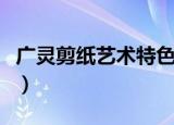 广灵剪纸艺术特色（广灵剪纸艺术特色是什么）