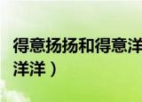 得意扬扬和得意洋洋的区别（得意扬扬和得意洋洋）