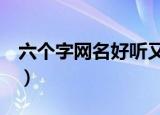 六个字网名好听又吸引人（好听的昵称6个字）