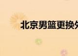 北京男篮更换外援（北京男左女右）
