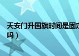 天安门升国旗时间是固定吗（天安门升国旗时间是固定好的吗）