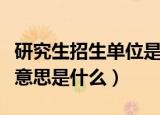 研究生招生单位是什么意思（研究生招生单位意思是什么）