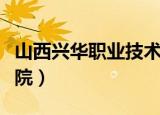 山西兴华职业技术学校（山西兴华职业技术学院）