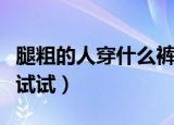 腿粗的人穿什么裤子显瘦（这三种裤子一定要试试）