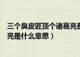三个臭皮匠顶个诸葛亮是什么意思呢（三个臭皮匠顶个诸葛亮是什么意思）