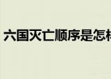 六国灭亡顺序是怎样的（六国灭亡顺序介绍）