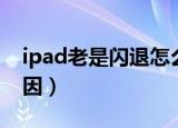 ipad老是闪退怎么回事（ipad老是闪退的原因）