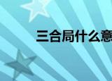 三合局什么意思（什么是三合局）
