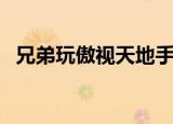 兄弟玩傲视天地手机版（兄弟玩傲视天地）