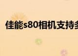 佳能s80相机支持多大的内存卡（佳能s80）