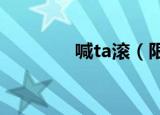 喊ta滚（限流中）（喊t歌）