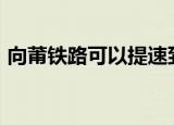 向莆铁路可以提速到350吗（向莆铁路站点）