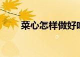 菜心怎样做好吃（菜心如何做好吃）