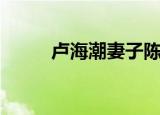 卢海潮妻子陈小莎图片（卢海彬）