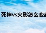 死神vs火影怎么变身（死神vs火影变身方法）