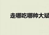 走哪吃哪帅大斌吃东西的合集（走哪）