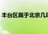丰台区属于北京几环（丰台区是北京几环呢）