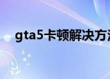 gta5卡顿解决方法（卡顿解决方法汇总）