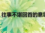 往事不堪回首的意思（往事不堪回首指什么）
