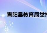 青阳县教育局举报电话（青阳县教育局）
