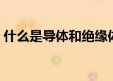 什么是导体和绝缘体（导体和绝缘体的解释）