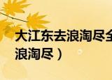 大江东去浪淘尽全文行草书欣赏（大江东去 浪淘尽）