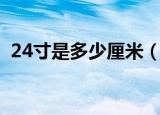 24寸是多少厘米（24寸换算成厘米是多少）