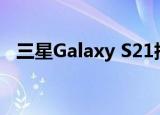  三星Galaxy S21指纹读取器据说更大 更快