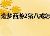 造梦西游2猪八戒怎么选（造梦西游2猪八戒）