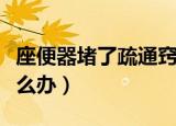 座便器堵了疏通窍门快速疏通（座便器堵了怎么办）