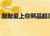 敲敲爱上你郭品超吴亚馨（敲敲爱上你吻戏）