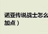 诺亚传说战士怎么加点（诺亚传说剑武士怎么加点）