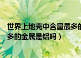 世界上地壳中含量最多的金属是什么（世界上地壳中含量最多的金属是铝吗）