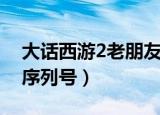 大话西游2老朋友序列号（大话西游2老朋友序列号）