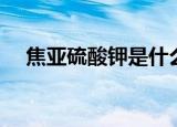 焦亚硫酸钾是什么（焦亚硫酸钾的简述）
