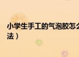 小学生手工的气泡胶怎么制作（小学生手工的起泡胶制作方法）