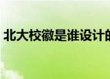北大校徽是谁设计的（关于北大校徽的介绍）