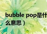 bubble pop是什么意思啊（bubble pop什么意思）