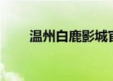 温州白鹿影城官网（温州白鹿影城）