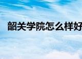 韶关学院怎么样好不好（韶关学院怎么样）